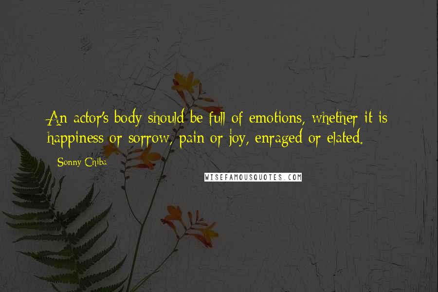 Sonny Chiba Quotes: An actor's body should be full of emotions, whether it is happiness or sorrow, pain or joy, enraged or elated.