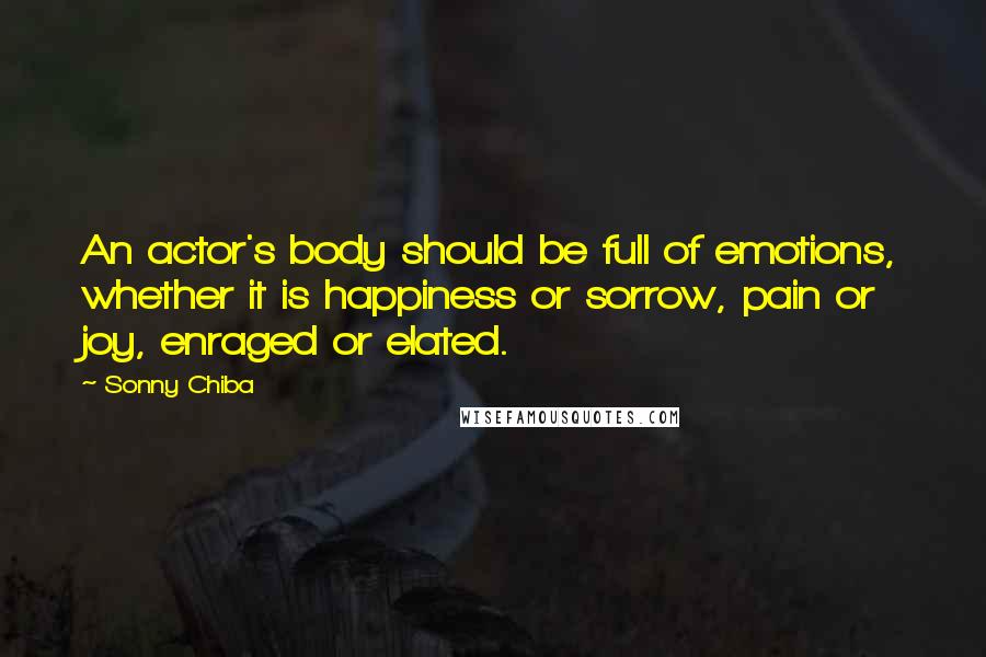 Sonny Chiba Quotes: An actor's body should be full of emotions, whether it is happiness or sorrow, pain or joy, enraged or elated.