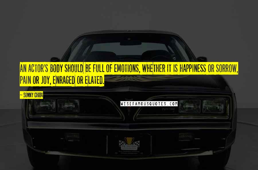 Sonny Chiba Quotes: An actor's body should be full of emotions, whether it is happiness or sorrow, pain or joy, enraged or elated.