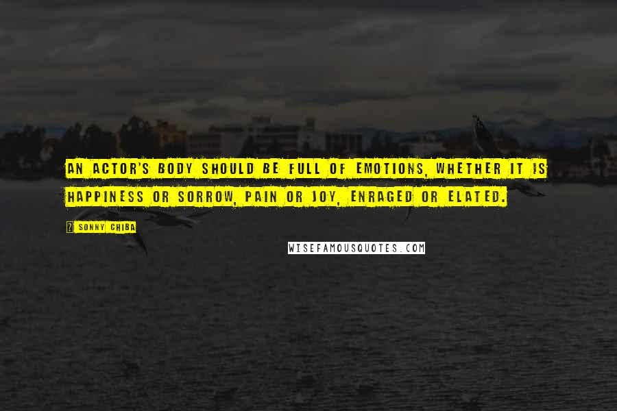 Sonny Chiba Quotes: An actor's body should be full of emotions, whether it is happiness or sorrow, pain or joy, enraged or elated.