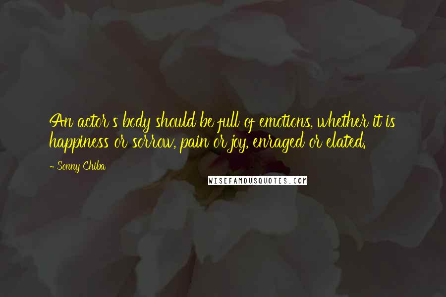 Sonny Chiba Quotes: An actor's body should be full of emotions, whether it is happiness or sorrow, pain or joy, enraged or elated.