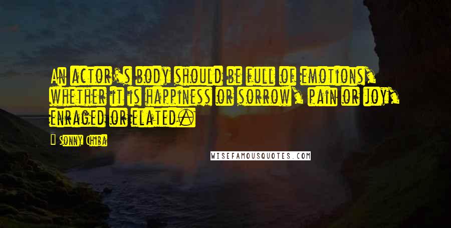 Sonny Chiba Quotes: An actor's body should be full of emotions, whether it is happiness or sorrow, pain or joy, enraged or elated.