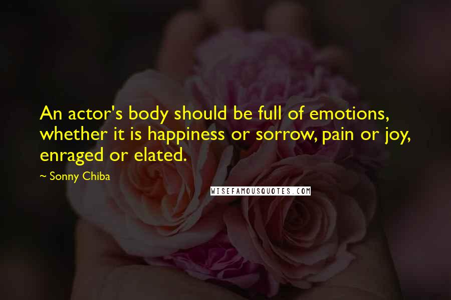 Sonny Chiba Quotes: An actor's body should be full of emotions, whether it is happiness or sorrow, pain or joy, enraged or elated.