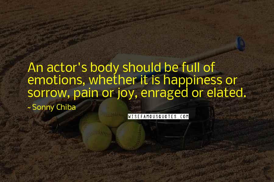 Sonny Chiba Quotes: An actor's body should be full of emotions, whether it is happiness or sorrow, pain or joy, enraged or elated.