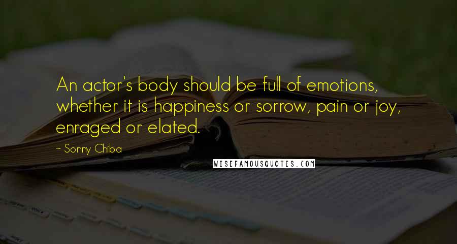 Sonny Chiba Quotes: An actor's body should be full of emotions, whether it is happiness or sorrow, pain or joy, enraged or elated.