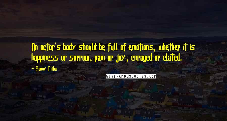 Sonny Chiba Quotes: An actor's body should be full of emotions, whether it is happiness or sorrow, pain or joy, enraged or elated.