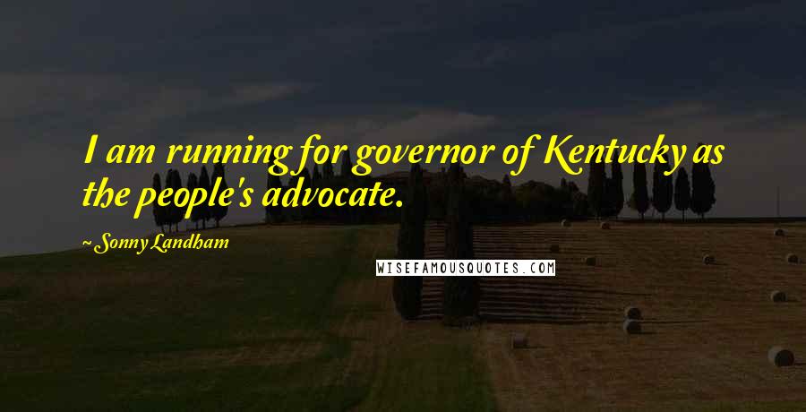 Sonny Landham Quotes: I am running for governor of Kentucky as the people's advocate.