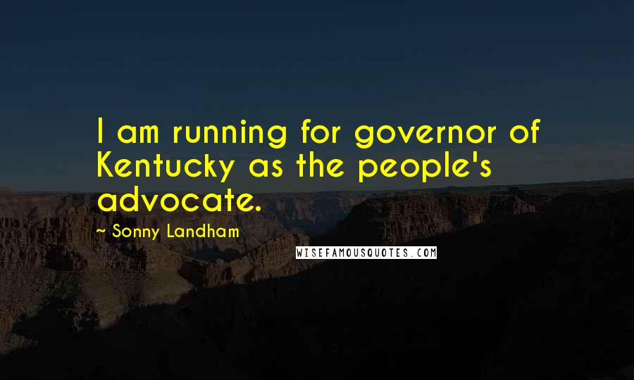 Sonny Landham Quotes: I am running for governor of Kentucky as the people's advocate.