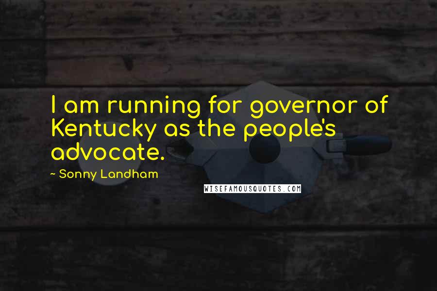 Sonny Landham Quotes: I am running for governor of Kentucky as the people's advocate.