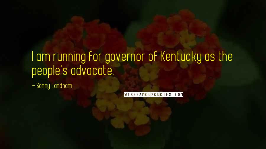 Sonny Landham Quotes: I am running for governor of Kentucky as the people's advocate.