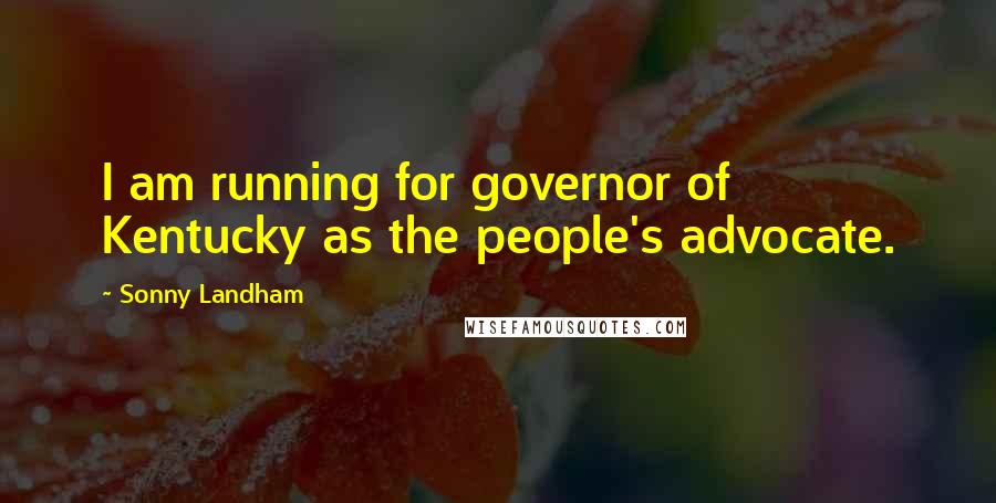 Sonny Landham Quotes: I am running for governor of Kentucky as the people's advocate.