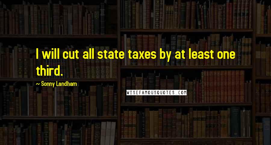 Sonny Landham Quotes: I will cut all state taxes by at least one third.