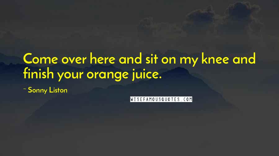 Sonny Liston Quotes: Come over here and sit on my knee and finish your orange juice.