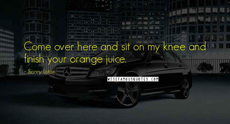 Sonny Liston Quotes: Come over here and sit on my knee and finish your orange juice.