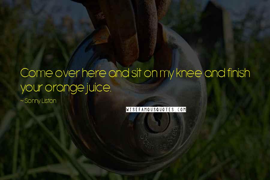 Sonny Liston Quotes: Come over here and sit on my knee and finish your orange juice.