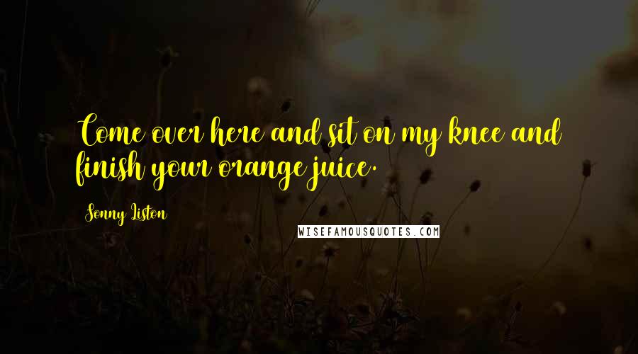 Sonny Liston Quotes: Come over here and sit on my knee and finish your orange juice.