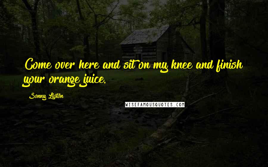 Sonny Liston Quotes: Come over here and sit on my knee and finish your orange juice.