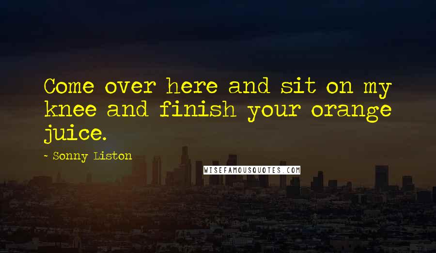 Sonny Liston Quotes: Come over here and sit on my knee and finish your orange juice.