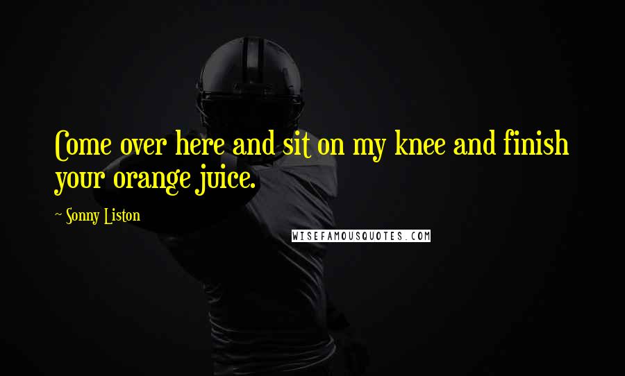 Sonny Liston Quotes: Come over here and sit on my knee and finish your orange juice.