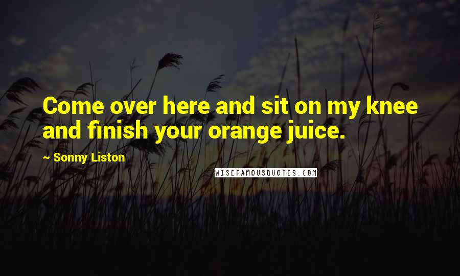 Sonny Liston Quotes: Come over here and sit on my knee and finish your orange juice.