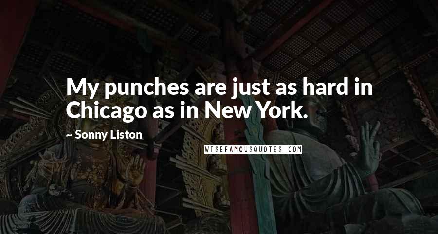 Sonny Liston Quotes: My punches are just as hard in Chicago as in New York.