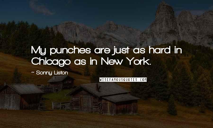 Sonny Liston Quotes: My punches are just as hard in Chicago as in New York.