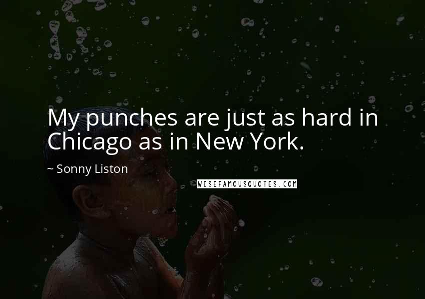 Sonny Liston Quotes: My punches are just as hard in Chicago as in New York.