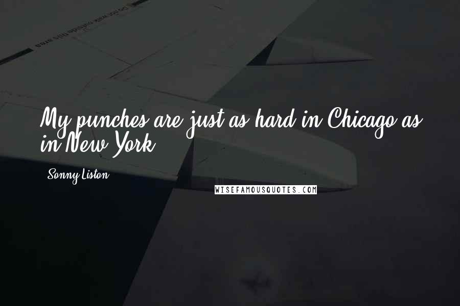 Sonny Liston Quotes: My punches are just as hard in Chicago as in New York.