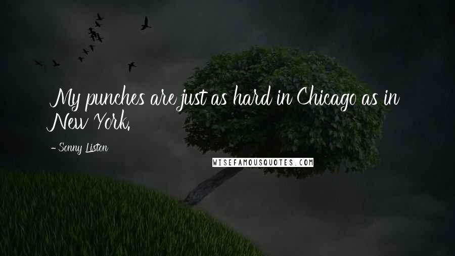 Sonny Liston Quotes: My punches are just as hard in Chicago as in New York.