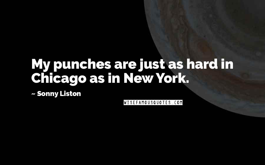 Sonny Liston Quotes: My punches are just as hard in Chicago as in New York.