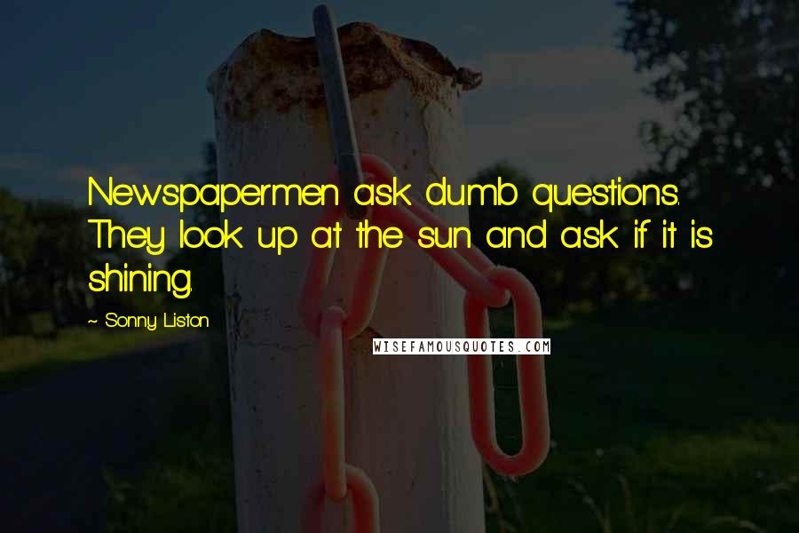 Sonny Liston Quotes: Newspapermen ask dumb questions. They look up at the sun and ask if it is shining.