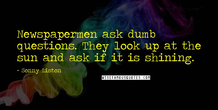 Sonny Liston Quotes: Newspapermen ask dumb questions. They look up at the sun and ask if it is shining.