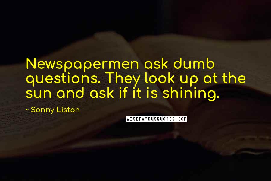 Sonny Liston Quotes: Newspapermen ask dumb questions. They look up at the sun and ask if it is shining.