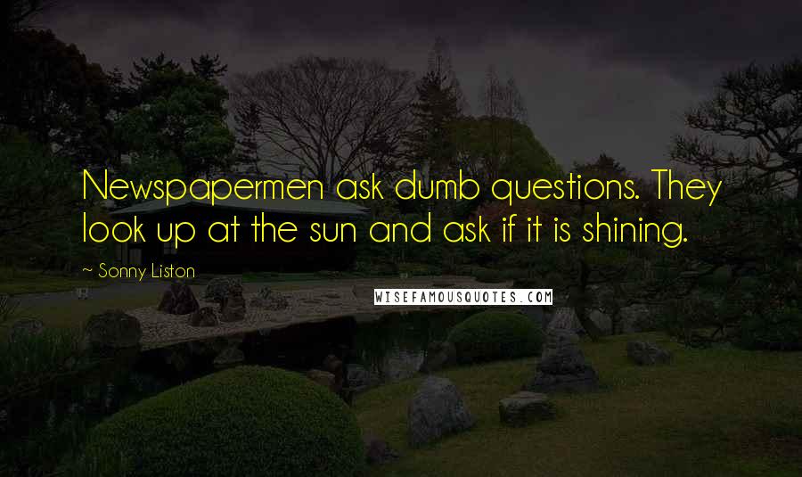 Sonny Liston Quotes: Newspapermen ask dumb questions. They look up at the sun and ask if it is shining.