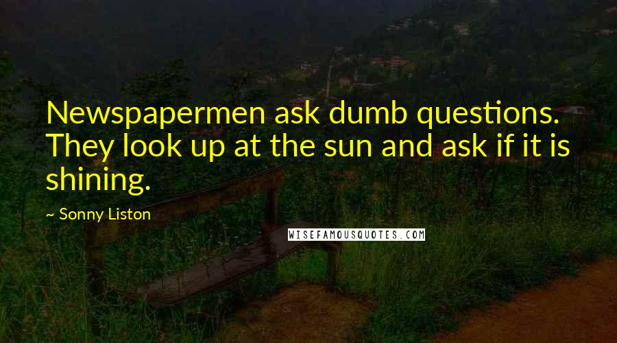 Sonny Liston Quotes: Newspapermen ask dumb questions. They look up at the sun and ask if it is shining.