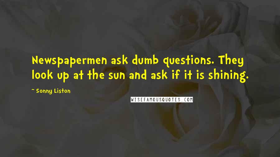 Sonny Liston Quotes: Newspapermen ask dumb questions. They look up at the sun and ask if it is shining.