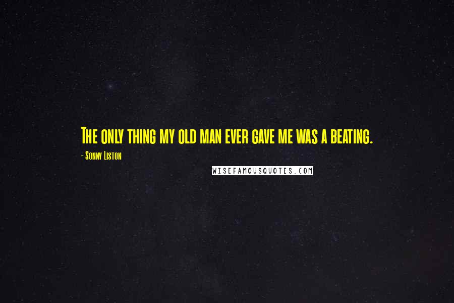 Sonny Liston Quotes: The only thing my old man ever gave me was a beating.