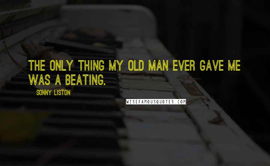 Sonny Liston Quotes: The only thing my old man ever gave me was a beating.