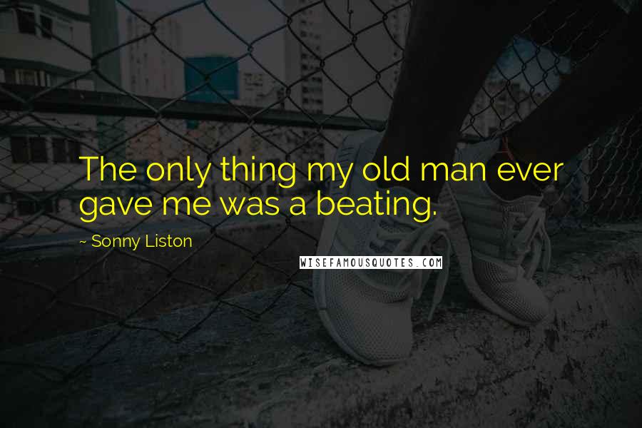 Sonny Liston Quotes: The only thing my old man ever gave me was a beating.