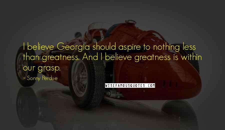 Sonny Perdue Quotes: I believe Georgia should aspire to nothing less than greatness. And I believe greatness is within our grasp.
