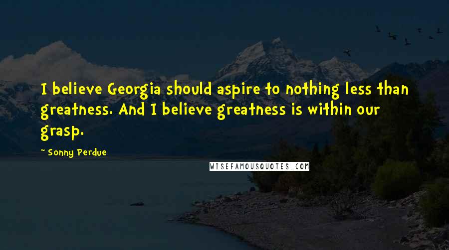 Sonny Perdue Quotes: I believe Georgia should aspire to nothing less than greatness. And I believe greatness is within our grasp.