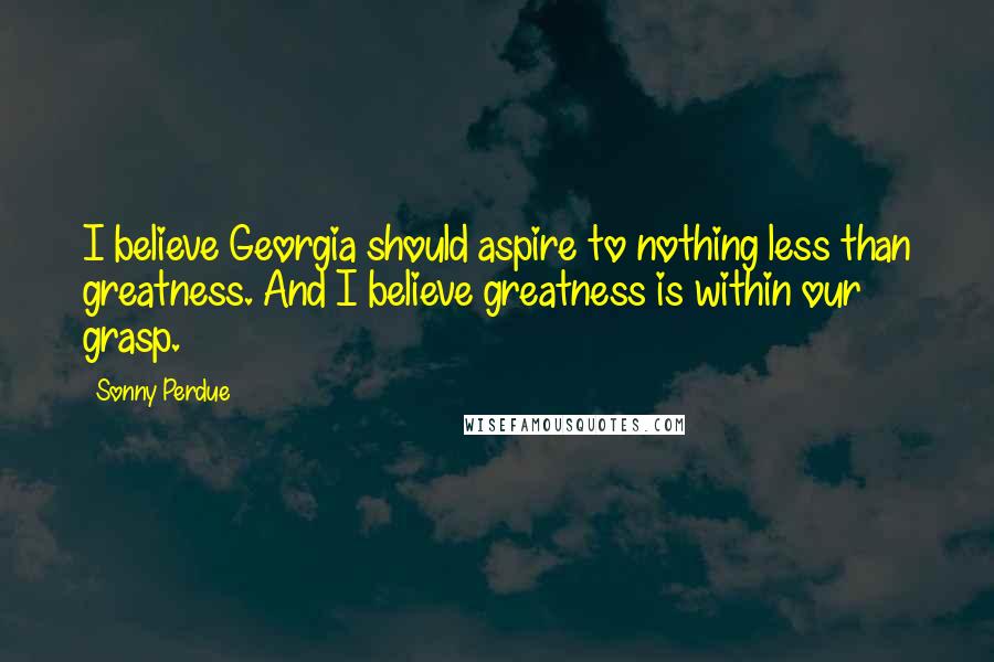 Sonny Perdue Quotes: I believe Georgia should aspire to nothing less than greatness. And I believe greatness is within our grasp.