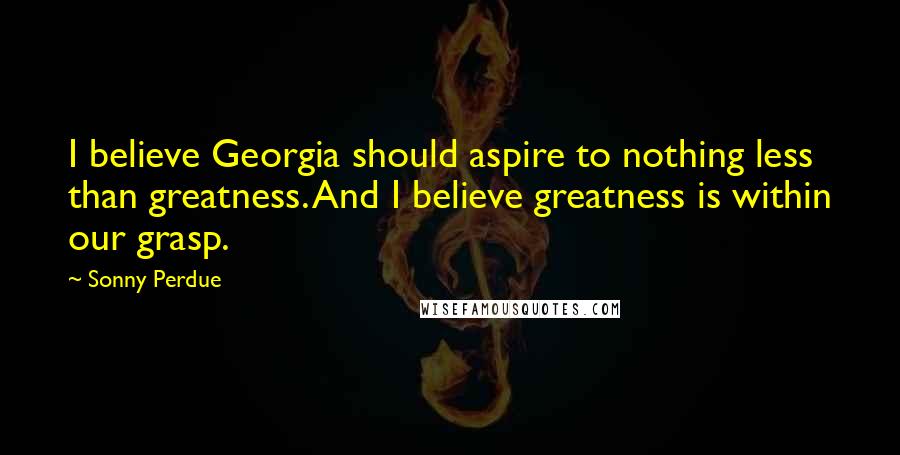 Sonny Perdue Quotes: I believe Georgia should aspire to nothing less than greatness. And I believe greatness is within our grasp.