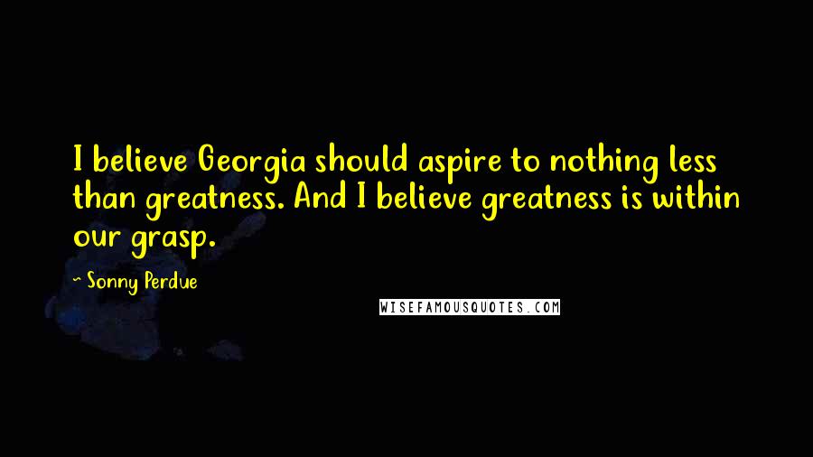 Sonny Perdue Quotes: I believe Georgia should aspire to nothing less than greatness. And I believe greatness is within our grasp.