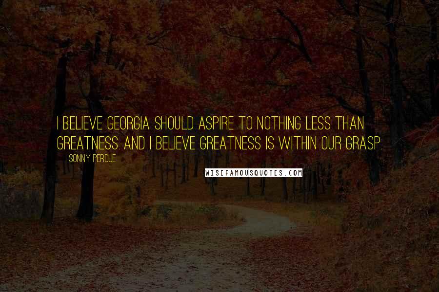 Sonny Perdue Quotes: I believe Georgia should aspire to nothing less than greatness. And I believe greatness is within our grasp.