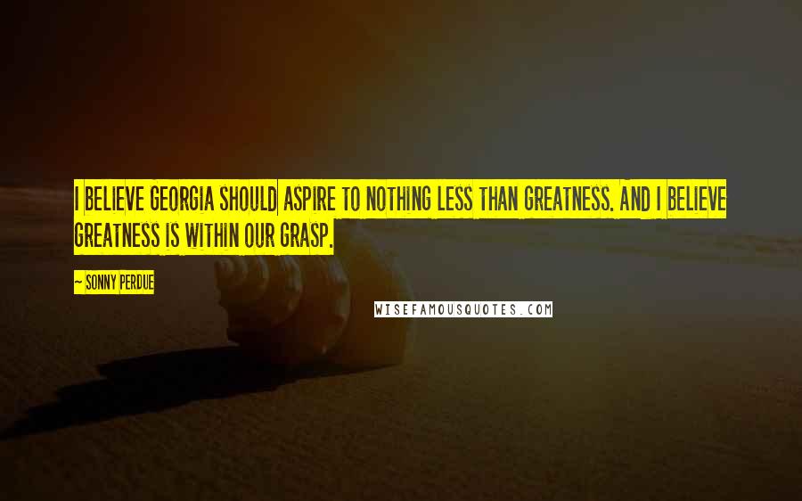 Sonny Perdue Quotes: I believe Georgia should aspire to nothing less than greatness. And I believe greatness is within our grasp.