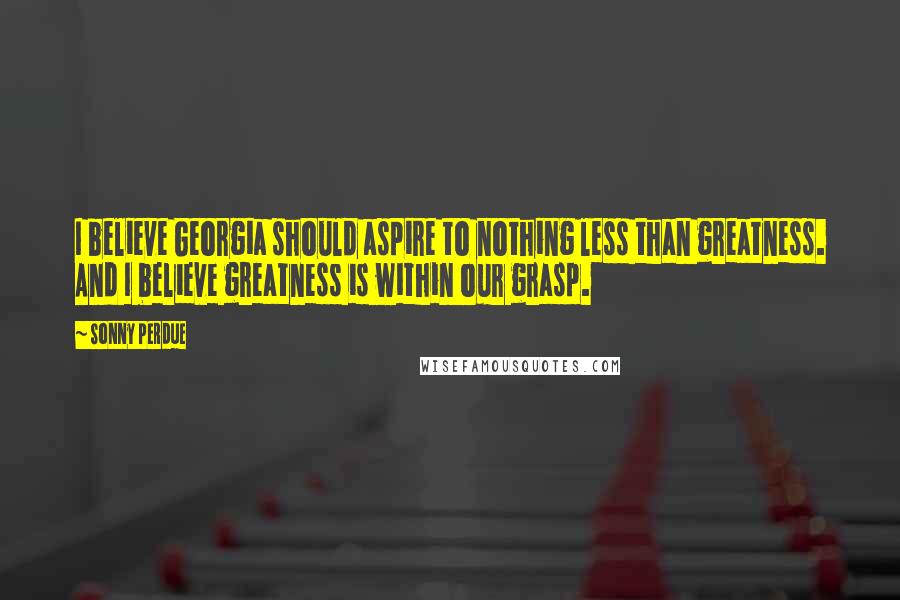 Sonny Perdue Quotes: I believe Georgia should aspire to nothing less than greatness. And I believe greatness is within our grasp.