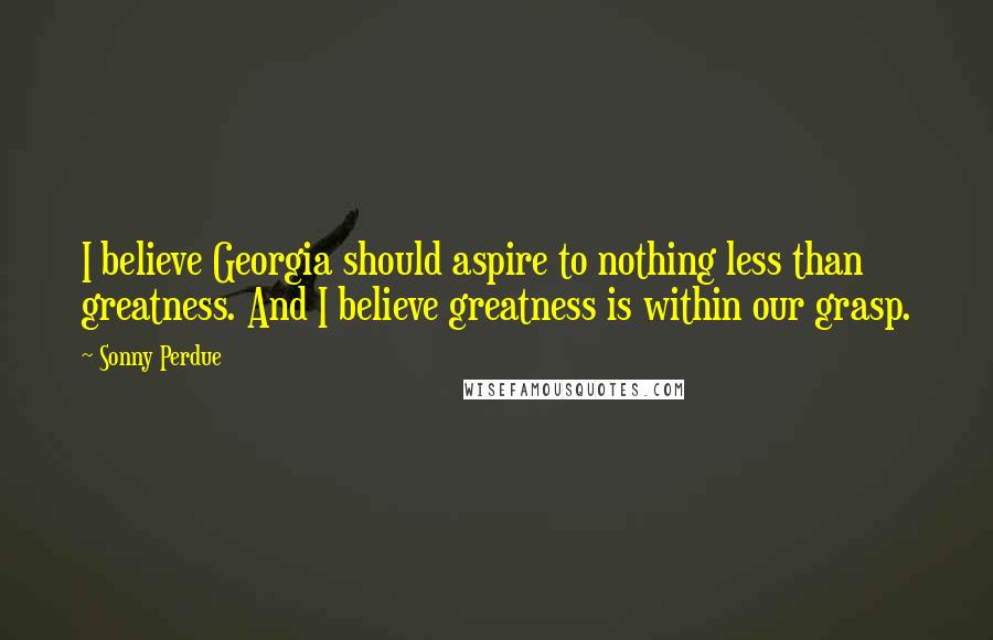 Sonny Perdue Quotes: I believe Georgia should aspire to nothing less than greatness. And I believe greatness is within our grasp.