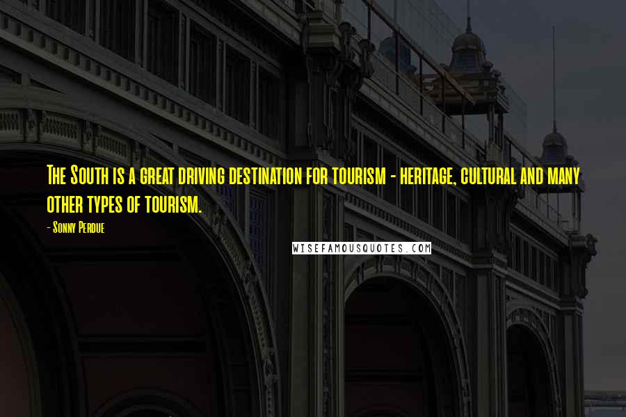 Sonny Perdue Quotes: The South is a great driving destination for tourism - heritage, cultural and many other types of tourism.