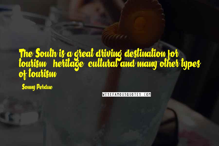 Sonny Perdue Quotes: The South is a great driving destination for tourism - heritage, cultural and many other types of tourism.